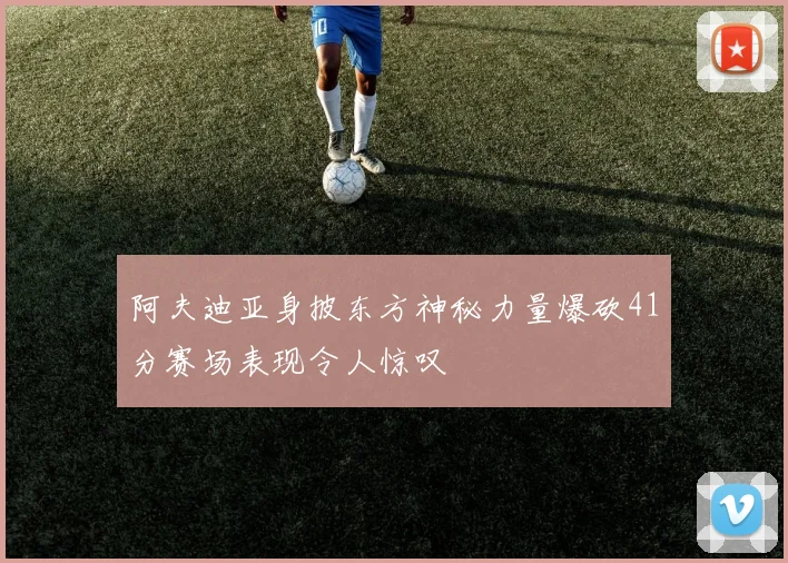 阿夫迪亚身披东方神秘力量爆砍41分赛场表现令人惊叹