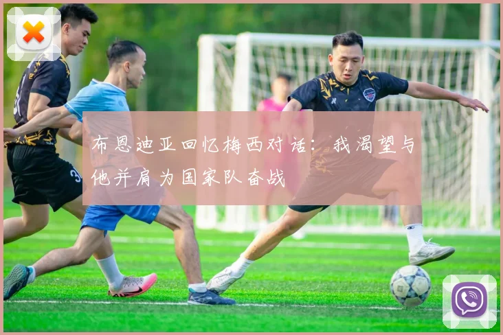 布恩迪亚回忆梅西对话：我渴望与他并肩为国家队奋战