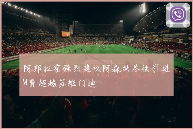 阿邦拉霍强烈建议阿森纳尽快引进M费超越苏维门迪