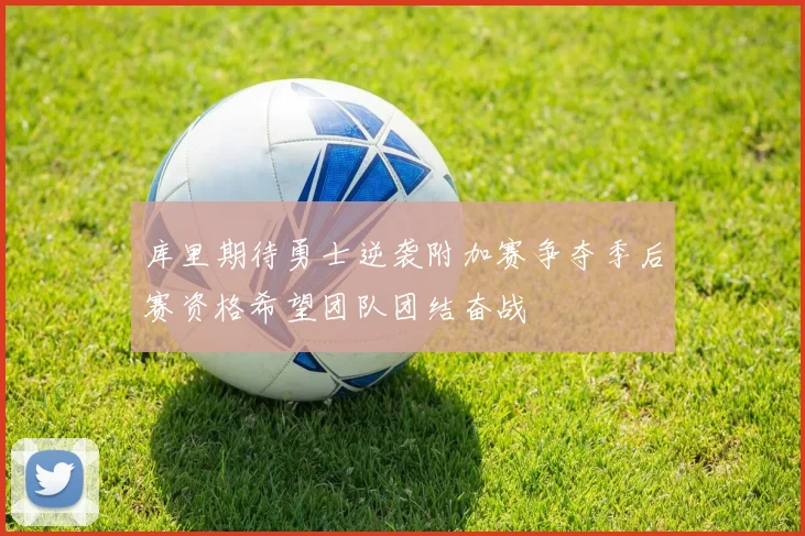 库里期待勇士逆袭附加赛争夺季后赛资格希望团队团结奋战