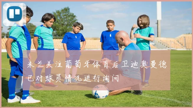 米兰关注葡萄牙体育后卫迪奥曼德已对球员情况进行询问