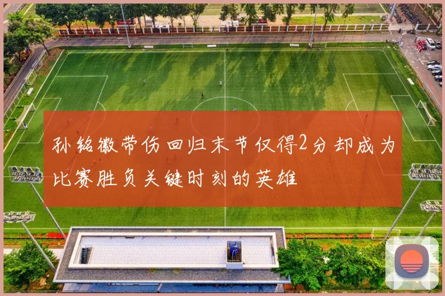 孙铭徽带伤回归末节仅得2分却成为比赛胜负关键时刻的英雄