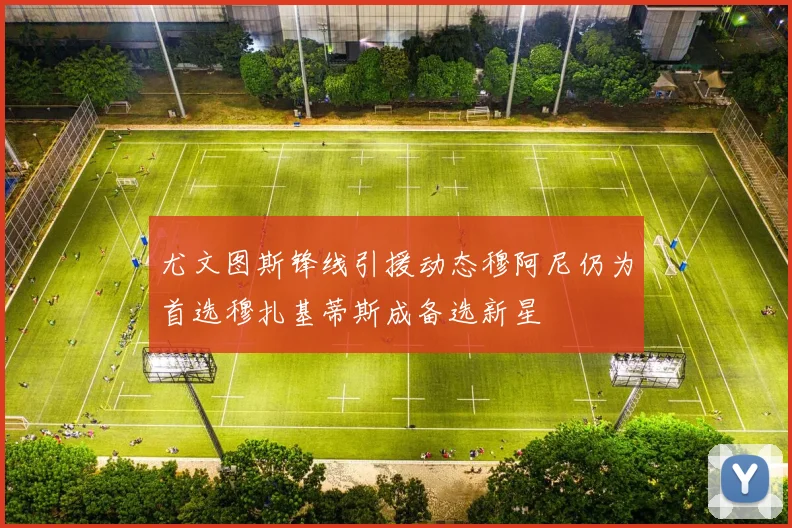 尤文图斯锋线引援动态穆阿尼仍为首选穆扎基蒂斯成备选新星
