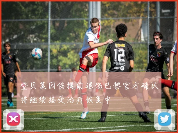 登贝莱因伤提前退场巴黎官方确认将继续接受治疗恢复中