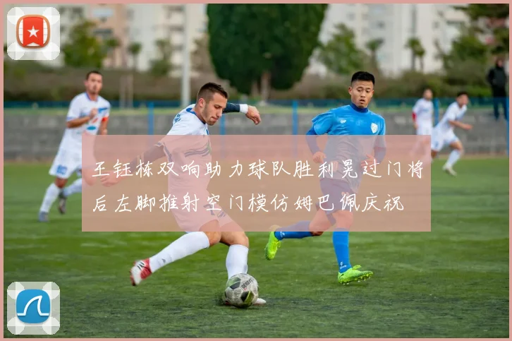 王钰栋双响助力球队胜利晃过门将后左脚推射空门模仿姆巴佩庆祝