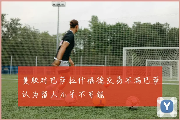 曼联对巴萨拉什福德交易不满巴萨认为留人几乎不可能