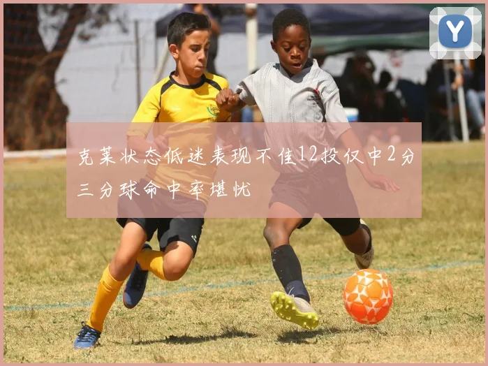 克莱状态低迷表现不佳12投仅中2分三分球命中率堪忧