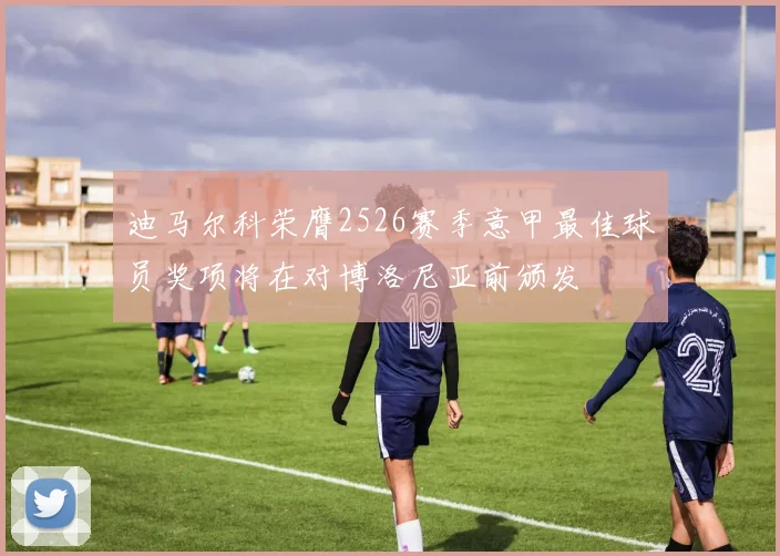 迪马尔科荣膺2526赛季意甲最佳球员奖项将在对博洛尼亚前颁发