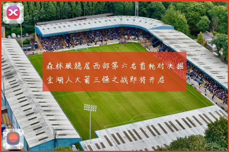 森林狼稳居西部第六名首轮对决掘金湖人火箭三强之战即将开启