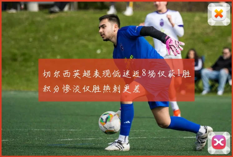 切尔西英超表现低迷近8场仅获1胜积分惨淡仅胜热刺更差
