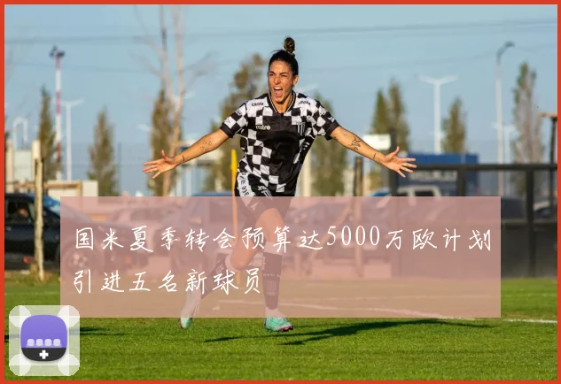 国米夏季转会预算达5000万欧计划引进五名新球员