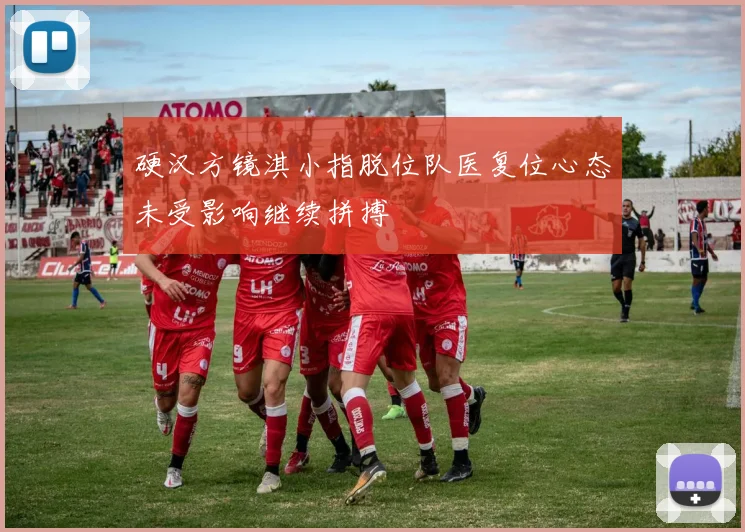 硬汉方镜淇小指脱位队医复位心态未受影响继续拼搏