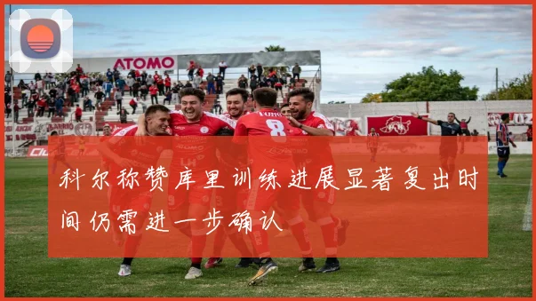 科尔称赞库里训练进展显著复出时间仍需进一步确认
