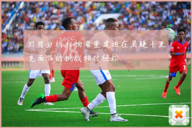 旧将分析利物浦重建迫在眉睫卡里克面临的挑战相对轻松