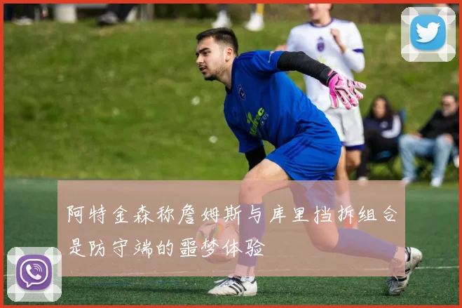 阿特金森称詹姆斯与库里挡拆组合是防守端的噩梦体验