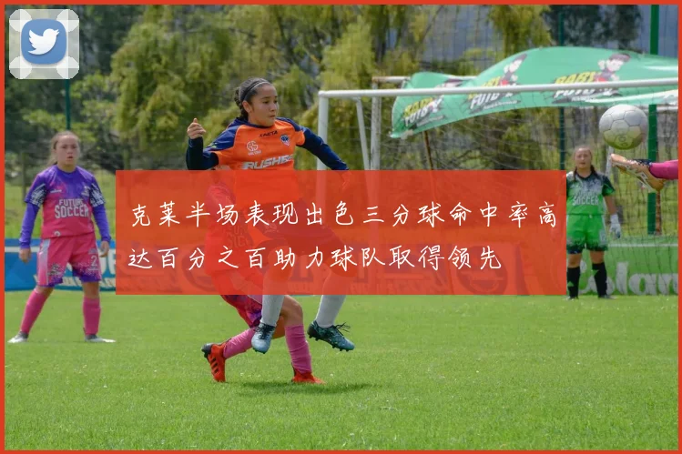克莱半场表现出色三分球命中率高达百分之百助力球队取得领先