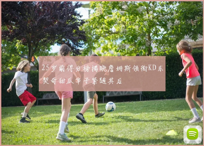 25岁前得分榜揭晓詹姆斯领衔KD东契奇甜瓜华子紧随其后