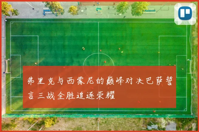 弗里克与西蒙尼的巅峰对决巴萨誓言三战全胜追逐荣耀