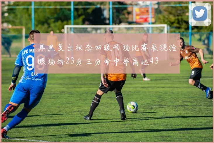 库里复出状态回暖两场比赛表现抢眼场均23分三分命中率高达43