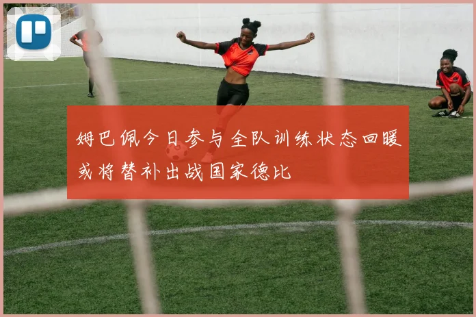 姆巴佩今日参与全队训练状态回暖或将替补出战国家德比