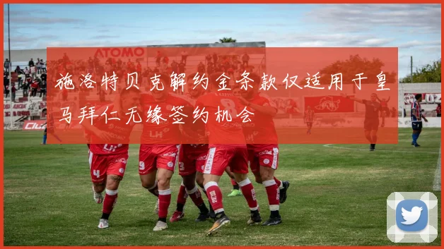 施洛特贝克解约金条款仅适用于皇马拜仁无缘签约机会