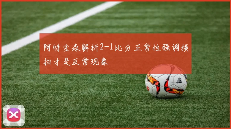 阿特金森解析2-1比分正常性强调横扫才是反常现象
