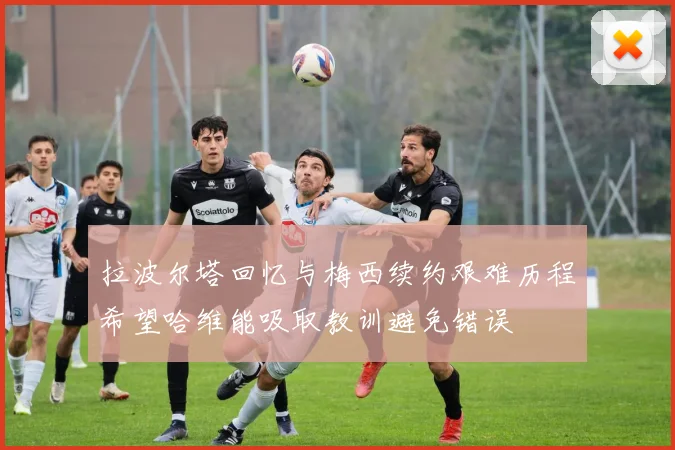 拉波尔塔回忆与梅西续约艰难历程希望哈维能吸取教训避免错误