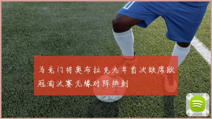 马竞门将奥布拉克九年首次缺席欧冠淘汰赛无缘对阵热刺