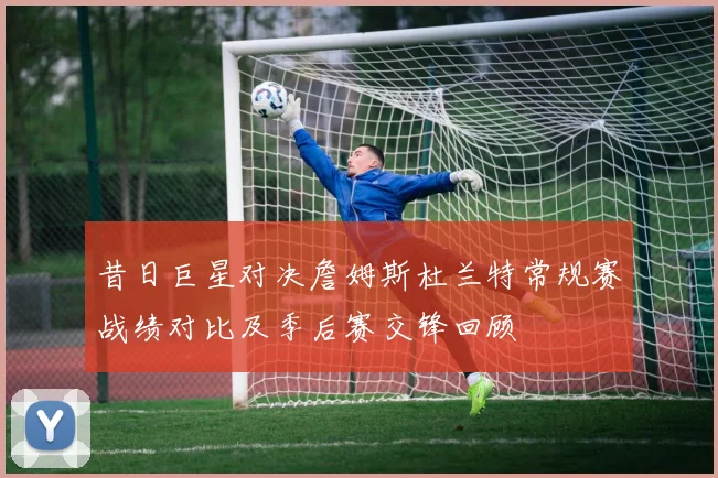 昔日巨星对决詹姆斯杜兰特常规赛战绩对比及季后赛交锋回顾