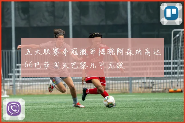 五大联赛夺冠概率揭晓阿森纳高达66巴萨国米巴黎几乎无敌