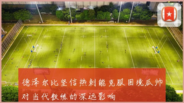 德泽尔比坚信热刺能克服困境瓜帅对当代教练的深远影响