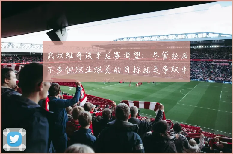 武切维奇谈季后赛渴望：尽管经历不多但职业球员的目标就是争取季后赛