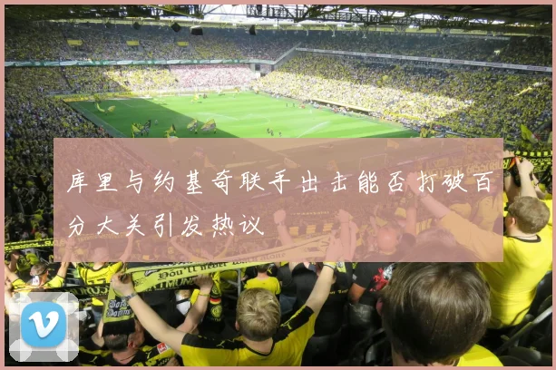 库里与约基奇联手出击能否打破百分大关引发热议