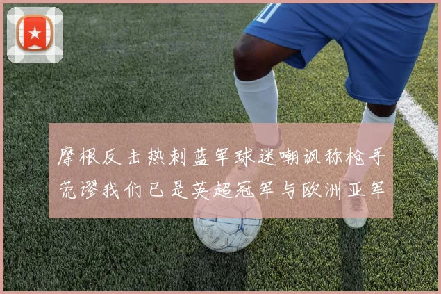 摩根反击热刺蓝军球迷嘲讽称枪手荒谬我们已是英超冠军与欧洲亚军