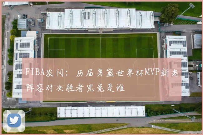FIBA发问：历届男篮世界杯MVP新老阵容对决胜者究竟是谁