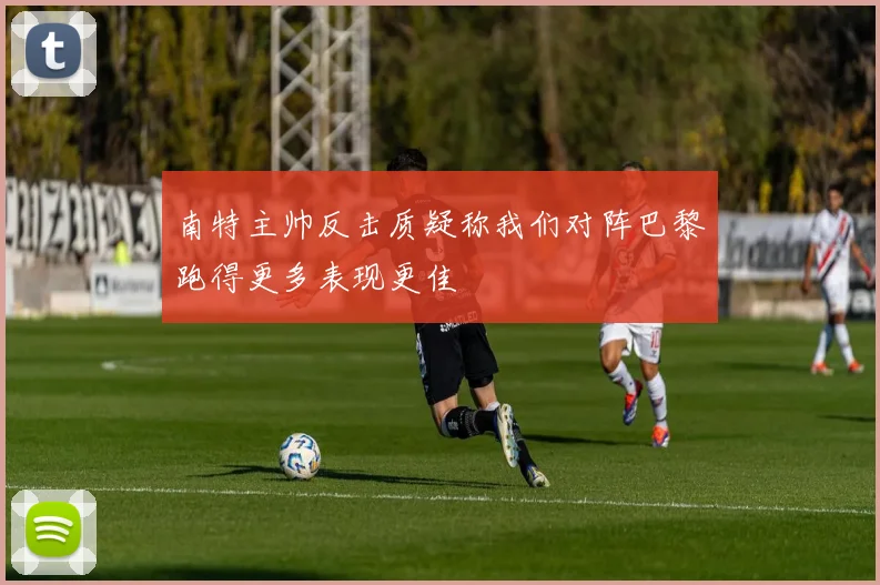 南特主帅反击质疑称我们对阵巴黎跑得更多表现更佳