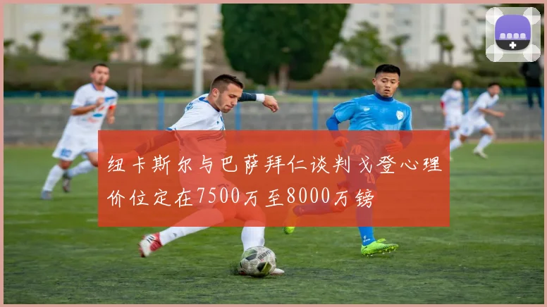纽卡斯尔与巴萨拜仁谈判戈登心理价位定在7500万至8000万镑